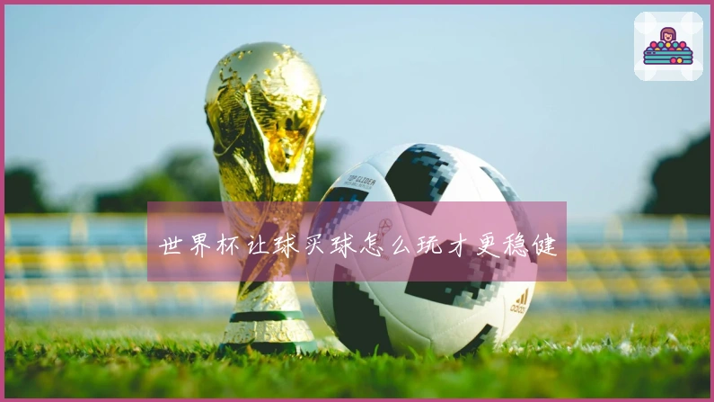 世界杯让球买球怎么玩才更稳健