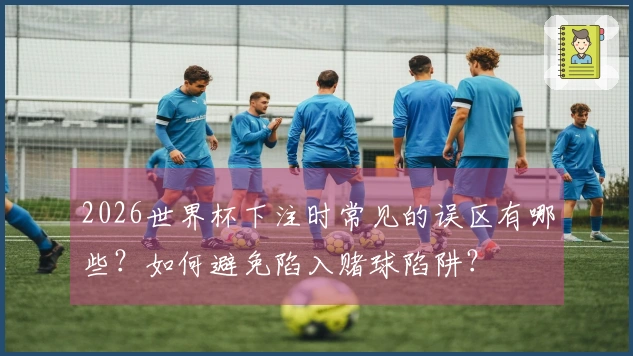 2026世界杯下注时常见的误区有哪些？如何避免陷入赌球陷阱？