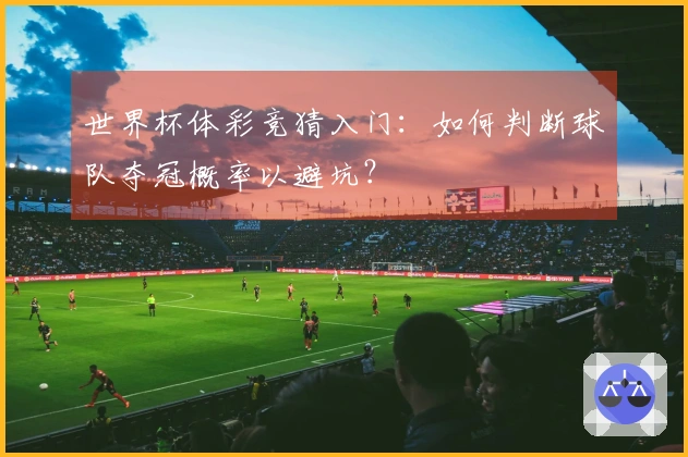 世界杯体彩竞猜入门：如何判断球队夺冠概率以避坑？