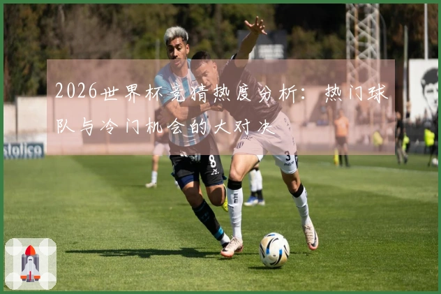 2026世界杯竞猜热度分析：热门球队与冷门机会的大对决