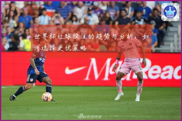 世界杯让球投注的趋势与分析，如何选择更优策略
