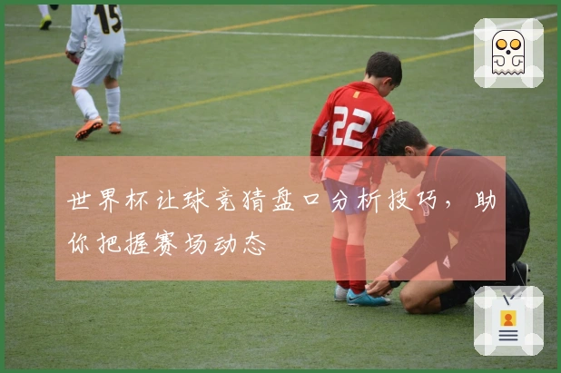 世界杯让球竞猜盘口分析技巧，助你把握赛场动态