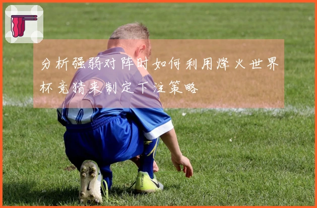 分析强弱对阵时如何利用烽火世界杯竞猜来制定下注策略