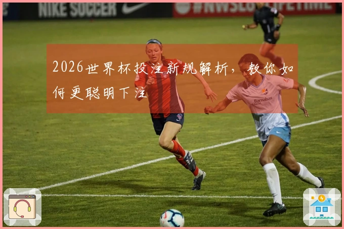 2026世界杯投注新规解析,教你如何更聪明下注