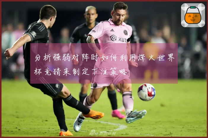 分析强弱对阵时如何利用烽火世界杯竞猜来制定下注策略