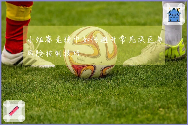 小组赛竞猜中如何避开常见误区与风险控制技巧