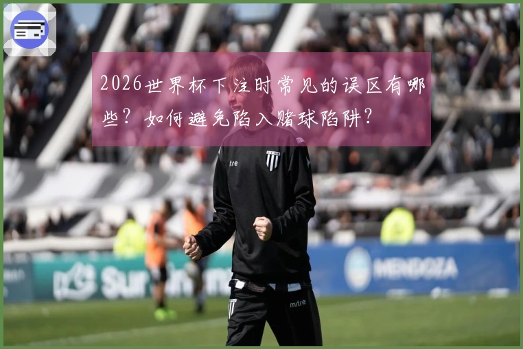 2026世界杯下注时常见的误区有哪些？如何避免陷入赌球陷阱？