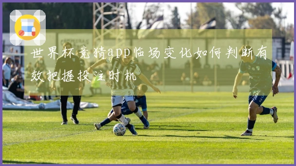 世界杯竞猜app临场变化如何判断有效把握投注时机