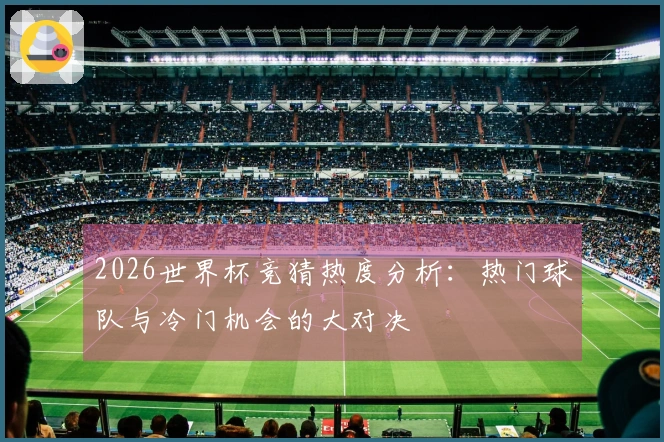 2026世界杯竞猜热度分析：热门球队与冷门机会的大对决
