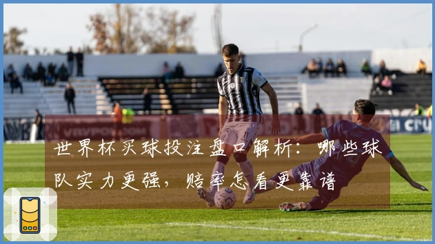 世界杯买球投注盘口解析：哪些球队实力更强，赔率怎看更靠谱