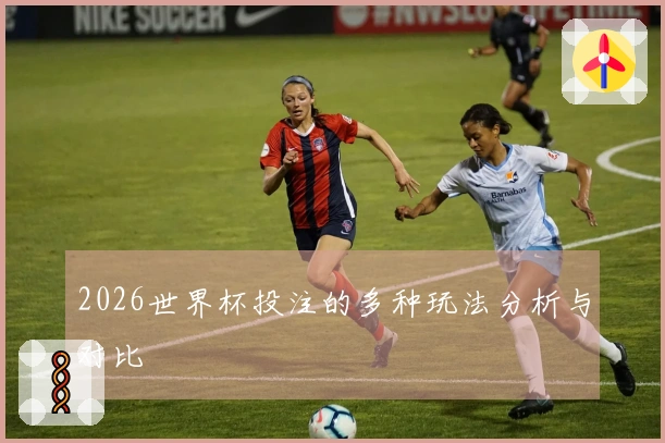 2026世界杯投注的多种玩法分析与对比