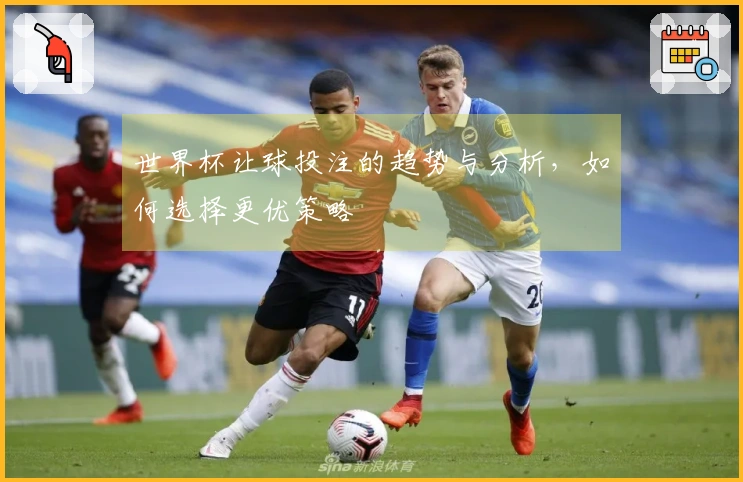世界杯让球投注的趋势与分析，如何选择更优策略