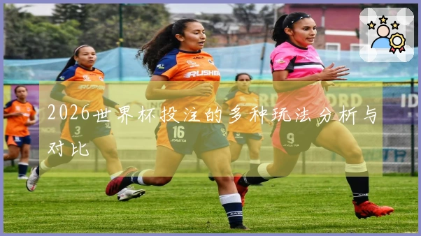 2026世界杯投注的多种玩法分析与对比