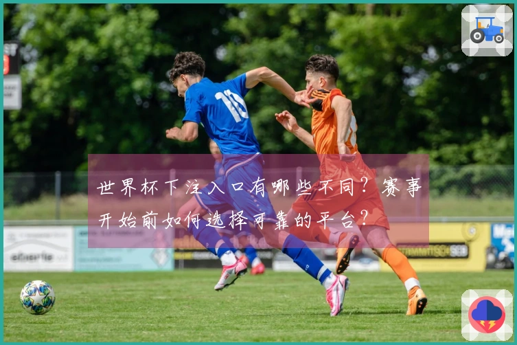 世界杯下注入口有哪些不同？赛事开始前如何选择可靠的平台？