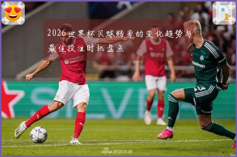 2026世界杯买球赔率的变化趋势与最佳投注时机盘点